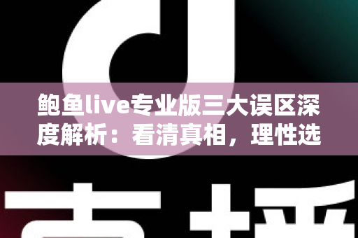 鲍鱼live专业版三大误区深度解析:看清真相,理性选择直播应用 鲍鱼live专业版三大误区深度解析:看清真相,理性选择直播应用
