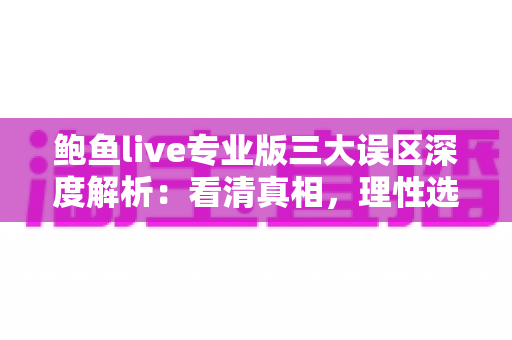 鲍鱼live专业版三大误区深度解析:看清真相,理性选择直播应用 鲍鱼live专业版三大误区深度解析:看清真相,理性选择直播应用