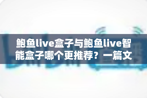 鲍鱼live盒子与鲍鱼live智能盒子哪个更推荐?一篇文章看懂差异、性能与选购建议 鲍鱼live盒子与鲍鱼live智能盒子哪个更推荐?一篇文章看懂差异、性能与选购建议