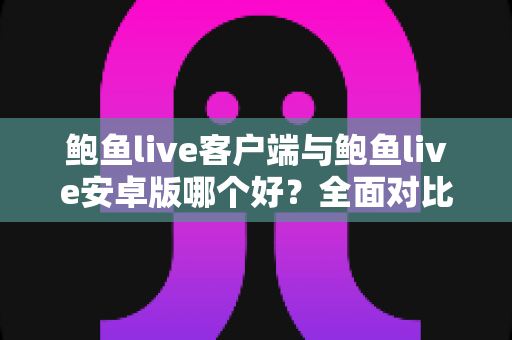 鲍鱼live客户端与鲍鱼live安卓版哪个好?全面对比分析与使用指南 鲍鱼live客户端与鲍鱼live安卓版哪个好?全面对比分析与使用指南