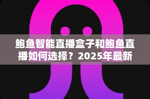 鲍鱼智能直播盒子和鲍鱼直播如何选择?2025年最新实用选购指南,看完不再纠结 鲍鱼智能直播盒子和鲍鱼直播如何选择?2025年最新实用选购指南,看完不再纠结
