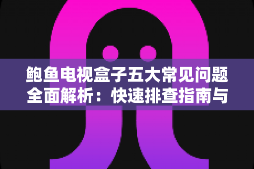 鲍鱼电视盒子五大常见问题全面解析:快速排查指南与实用解决方案,让观影体验重回巅峰 鲍鱼电视盒子五大常见问题全面解析:快速排查指南与实用解决方案,让观影体验重回巅峰