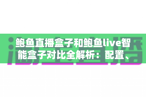 鲍鱼直播盒子和鲍鱼live智能盒子对比全解析:配置、画质、性价比一次看懂,帮你选对不踩坑! 鲍鱼直播盒子和鲍鱼live智能盒子对比全解析:配置、画质、性价比一次看懂,帮你选对不踩坑!