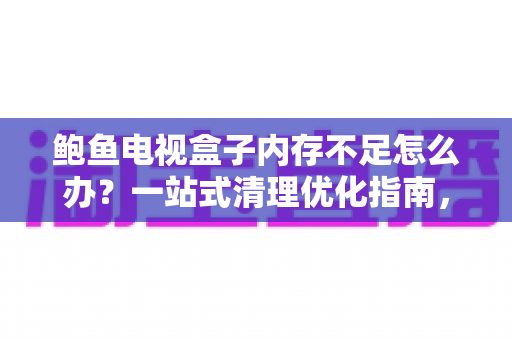 鲍鱼电视盒子内存不足怎么办?一站式清理优化指南,让你的盒子重获新生 鲍鱼电视盒子内存不足怎么办?一站式清理优化指南,让你的盒子重获新生