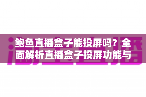 鲍鱼直播盒子能投屏吗？全面解析直播盒子投屏功能与实用操作指南