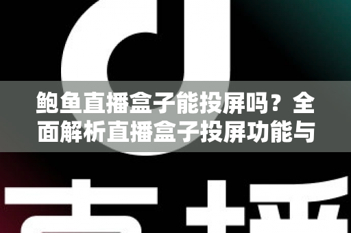 鲍鱼直播盒子能投屏吗？全面解析直播盒子投屏功能与实用操作指南