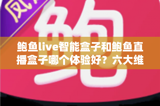 鲍鱼live智能盒子和鲍鱼直播盒子哪个体验好？六大维度深度对比，帮你找到更适合自己的观影方案