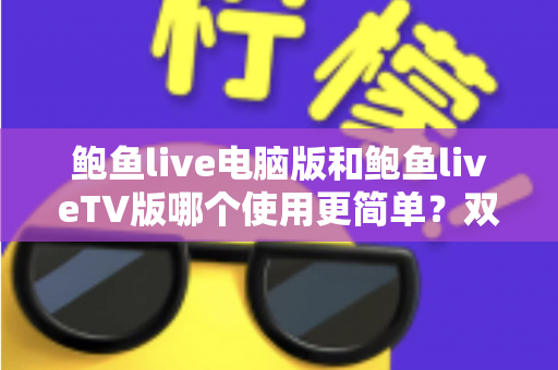 鲍鱼live电脑版和鲍鱼liveTV版哪个使用更简单？双版本上手体验全面对比，帮你选对不踩坑