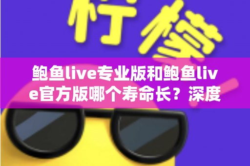 鲍鱼live专业版和鲍鱼live官方版哪个寿命长？深度对比解析帮你选对长期使用的版本