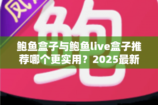 鲍鱼盒子与鲍鱼live盒子推荐哪个更实用?2025最新电视盒子选购对比全指南 鲍鱼盒子与鲍鱼live盒子推荐哪个更实用?2025最新电视盒子选购对比全指南