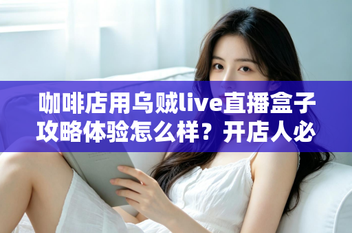 咖啡店用乌贼live直播盒子攻略体验怎么样?开店人必看的全流程实战测评与搭建指南 咖啡店用乌贼live直播盒子攻略体验怎么样?开店人必看的全流程实战测评与搭建指南