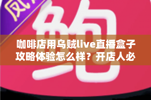 咖啡店用乌贼live直播盒子攻略体验怎么样？开店人必看的全流程实战测评与搭建指南