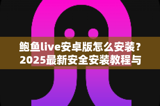 鲍鱼live安卓版怎么安装?2025最新安全安装教程与常见问题全解析 鲍鱼live安卓版怎么安装?2025最新安全安装教程与常见问题全解析