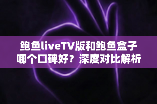 鲍鱼liveTV版和鲍鱼盒子哪个口碑好?深度对比解析帮你选对大屏观影方案 鲍鱼liveTV版和鲍鱼盒子哪个口碑好?深度对比解析帮你选对大屏观影方案