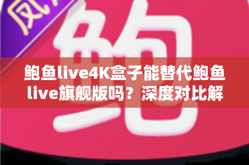 鲍鱼live4K盒子能替代鲍鱼live旗舰版吗?深度对比解析,帮你选对不选贵 鲍鱼live4K盒子能替代鲍鱼live旗舰版吗?深度对比解析,帮你选对不选贵