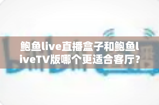 鲍鱼live直播盒子和鲍鱼liveTV版哪个更适合客厅?选对方案让客厅观影体验翻倍 鲍鱼live直播盒子和鲍鱼liveTV版哪个更适合客厅?选对方案让客厅观影体验翻倍