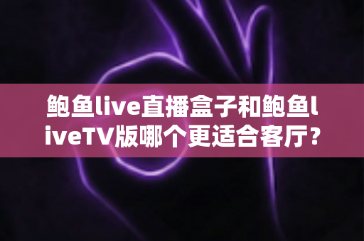 鲍鱼live直播盒子和鲍鱼liveTV版哪个更适合客厅?选对方案让客厅观影体验翻倍 鲍鱼live直播盒子和鲍鱼liveTV版哪个更适合客厅?选对方案让客厅观影体验翻倍