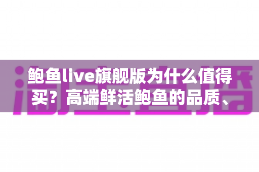 鲍鱼live旗舰版为什么值得买？高端鲜活鲍鱼的品质、营养与性价比深度解析