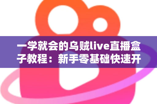 一学就会的乌贼live直播盒子教程:新手零基础快速开播全攻略 一学就会的乌贼live直播盒子教程:新手零基础快速开播全攻略