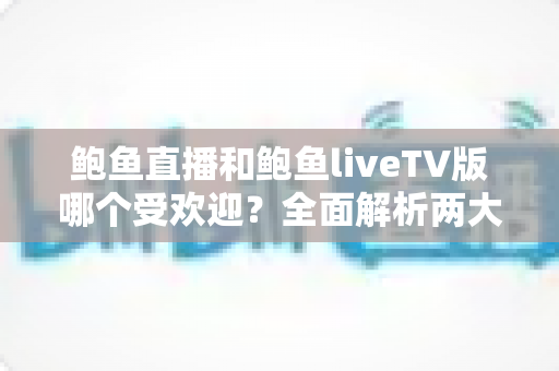鲍鱼直播和鲍鱼liveTV版哪个受欢迎?全面解析两大版本的热度差异与选择建议 鲍鱼直播和鲍鱼liveTV版哪个受欢迎?全面解析两大版本的热度差异与选择建议