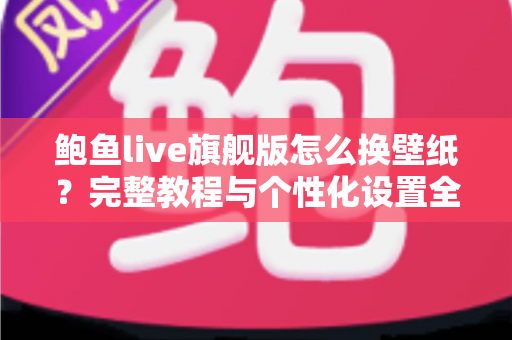 鲍鱼live旗舰版怎么换壁纸?完整教程与个性化设置全攻略 鲍鱼live旗舰版怎么换壁纸?完整教程与个性化设置全攻略