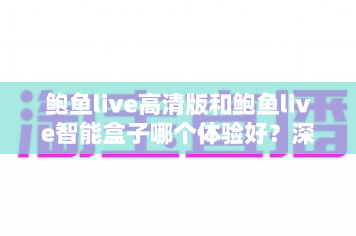 鲍鱼live高清版和鲍鱼live智能盒子哪个体验好?深度对比评测帮你选出最适合自己的观影方案 鲍鱼live高清版和鲍鱼live智能盒子哪个体验好?深度对比评测帮你选出最适合自己的观影方案
