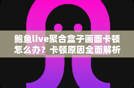 鲍鱼live聚合盒子画面卡顿怎么办?卡顿原因全面解析与快速解决技巧大全 鲍鱼live聚合盒子画面卡顿怎么办?卡顿原因全面解析与快速解决技巧大全