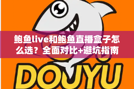 鲍鱼live和鲍鱼直播盒子怎么选？全面对比+避坑指南，帮你一次选对不后悔