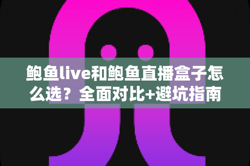 鲍鱼live和鲍鱼直播盒子怎么选？全面对比+避坑指南，帮你一次选对不后悔
