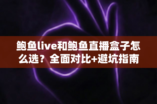 鲍鱼live和鲍鱼直播盒子怎么选？全面对比+避坑指南，帮你一次选对不后悔