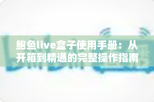 鲍鱼live盒子使用手册:从开箱到精通的完整操作指南与实用技巧大全 鲍鱼live盒子使用手册:从开箱到精通的完整操作指南与实用技巧大全