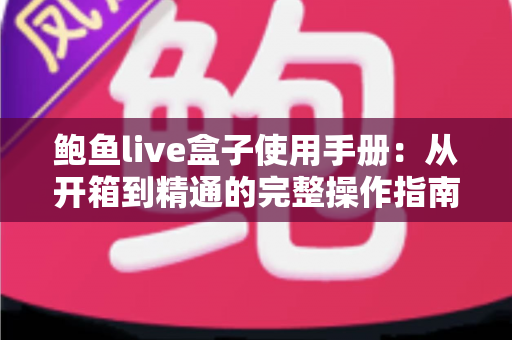 鲍鱼live盒子使用手册:从开箱到精通的完整操作指南与实用技巧大全 鲍鱼live盒子使用手册:从开箱到精通的完整操作指南与实用技巧大全