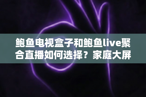 鲍鱼电视盒子和鲍鱼live聚合直播如何选择?家庭大屏观影方案全方位解析 鲍鱼电视盒子和鲍鱼live聚合直播如何选择?家庭大屏观影方案全方位解析