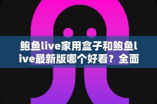 鲍鱼live家用盒子和鲍鱼live最新版哪个好看？全面对比评测帮你找到最佳观看方案
