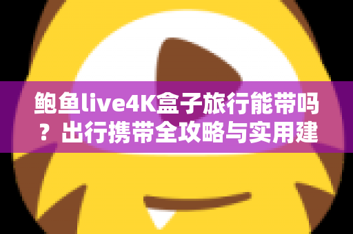 鲍鱼live4K盒子旅行能带吗?出行携带全攻略与实用建议 鲍鱼live4K盒子旅行能带吗?出行携带全攻略与实用建议