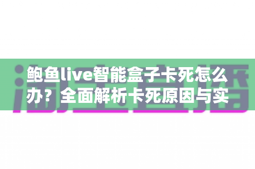 鲍鱼live智能盒子卡死怎么办?全面解析卡死原因与实用解决指南 鲍鱼live智能盒子卡死怎么办?全面解析卡死原因与实用解决指南