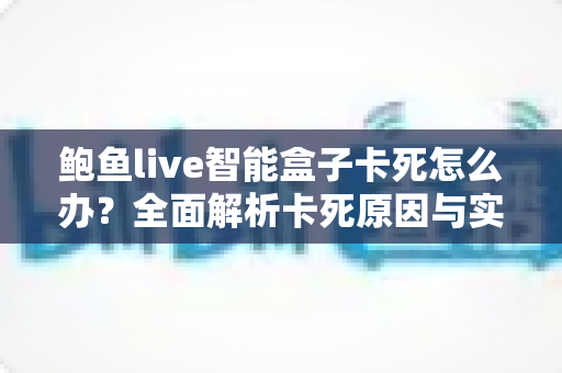 鲍鱼live智能盒子卡死怎么办?全面解析卡死原因与实用解决指南 鲍鱼live智能盒子卡死怎么办?全面解析卡死原因与实用解决指南