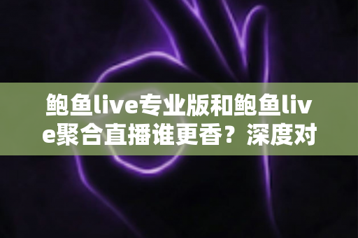 鲍鱼live专业版和鲍鱼live聚合直播谁更香？深度对比评测帮你一步选对版本
