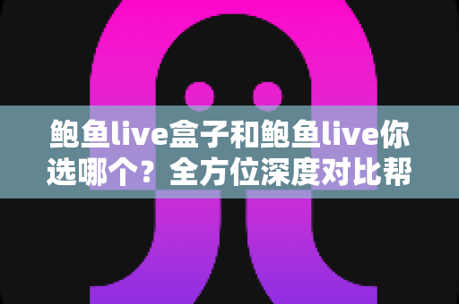 鲍鱼live盒子和鲍鱼live你选哪个?全方位深度对比帮你做出明智决策 鲍鱼live盒子和鲍鱼live你选哪个?全方位深度对比帮你做出明智决策