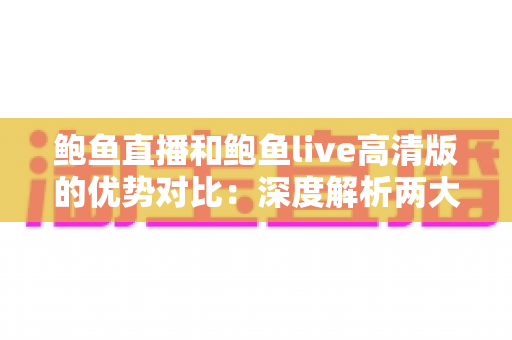 鲍鱼直播和鲍鱼live高清版的优势对比:深度解析两大版本差异,帮你选出最适合的观看体验 鲍鱼直播和鲍鱼live高清版的优势对比:深度解析两大版本差异,帮你选出最适合的观看体验