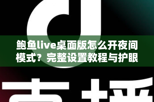 鲍鱼live桌面版怎么开夜间模式？完整设置教程与护眼使用指南