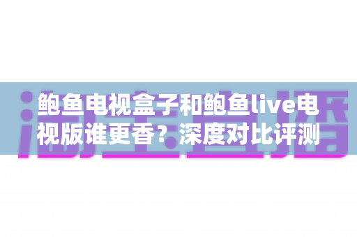 鲍鱼电视盒子和鲍鱼live电视版谁更香?深度对比评测,一文帮你选对大屏观影方案 鲍鱼电视盒子和鲍鱼live电视版谁更香?深度对比评测,一文帮你选对大屏观影方案