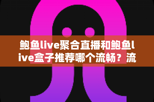 鲍鱼live聚合直播和鲍鱼live盒子推荐哪个流畅?流畅度全方位对比与实用选择指南 鲍鱼live聚合直播和鲍鱼live盒子推荐哪个流畅?流畅度全方位对比与实用选择指南