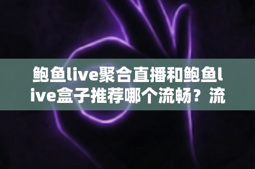 鲍鱼live聚合直播和鲍鱼live盒子推荐哪个流畅?流畅度全方位对比与实用选择指南 鲍鱼live聚合直播和鲍鱼live盒子推荐哪个流畅?流畅度全方位对比与实用选择指南