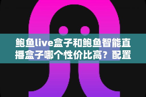 鲍鱼live盒子和鲍鱼智能直播盒子哪个性价比高？配置、价格、体验全维度对比选购指南