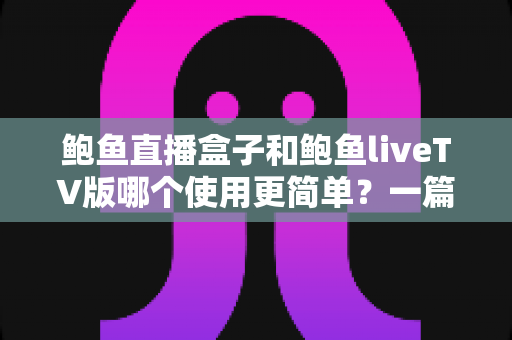 鲍鱼直播盒子和鲍鱼liveTV版哪个使用更简单?一篇文章帮你彻底搞懂 鲍鱼直播盒子和鲍鱼liveTV版哪个使用更简单?一篇文章帮你彻底搞懂