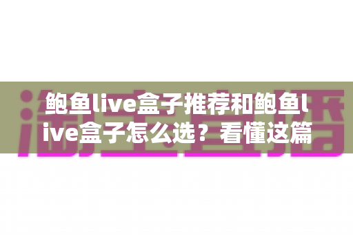 鲍鱼live盒子推荐和鲍鱼live盒子怎么选?看懂这篇选购攻略就够了 鲍鱼live盒子推荐和鲍鱼live盒子怎么选?看懂这篇选购攻略就够了