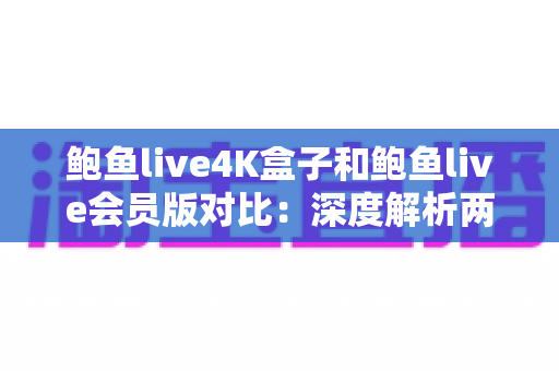 鲍鱼live4K盒子和鲍鱼live会员版对比:深度解析两者差异,帮你选出更适合自己的影音方案 鲍鱼live4K盒子和鲍鱼live会员版对比:深度解析两者差异,帮你选出更适合自己的影音方案