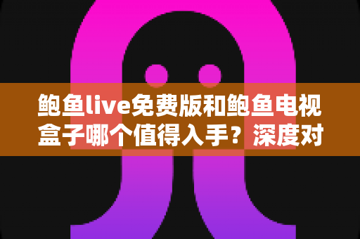 鲍鱼live免费版和鲍鱼电视盒子哪个值得入手？深度对比评测，帮你一次选对不花冤枉钱