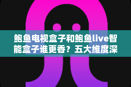 鲍鱼电视盒子和鲍鱼live智能盒子谁更香？五大维度深度对比，看完再买不踩坑